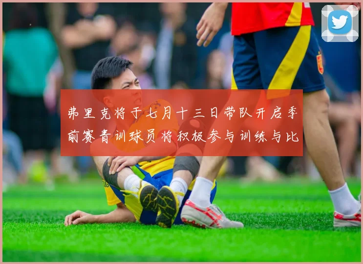 弗里克将于七月十三日带队开启季前赛青训球员将积极参与训练与比赛