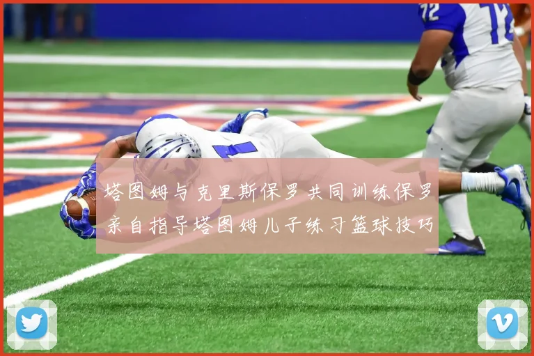 塔图姆与克里斯保罗共同训练保罗亲自指导塔图姆儿子练习篮球技巧