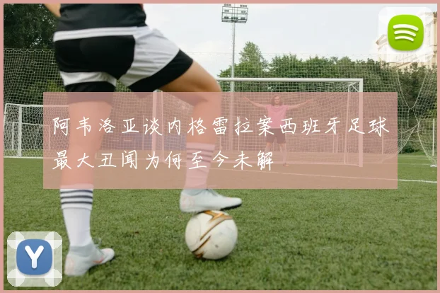 阿韦洛亚谈内格雷拉案西班牙足球最大丑闻为何至今未解