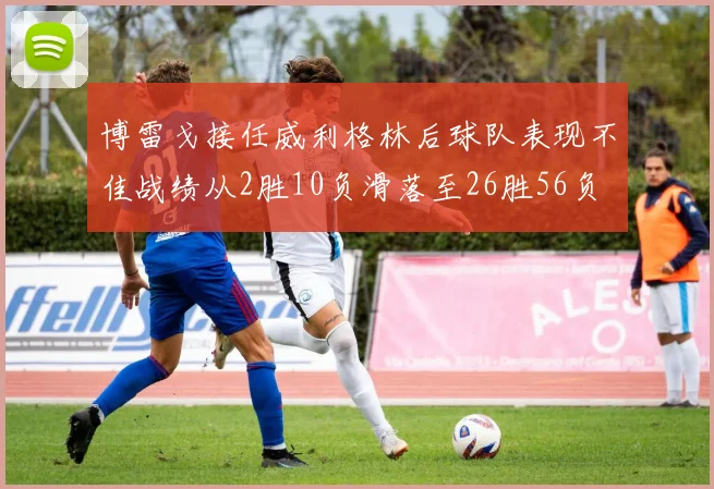 博雷戈接任威利格林后球队表现不佳战绩从2胜10负滑落至26胜56负