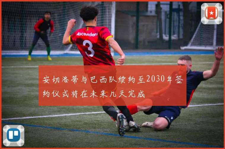 安切洛蒂与巴西队续约至2030年签约仪式将在未来几天完成