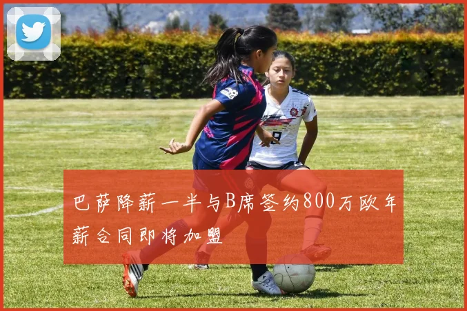巴萨降薪一半与B席签约800万欧年薪合同即将加盟