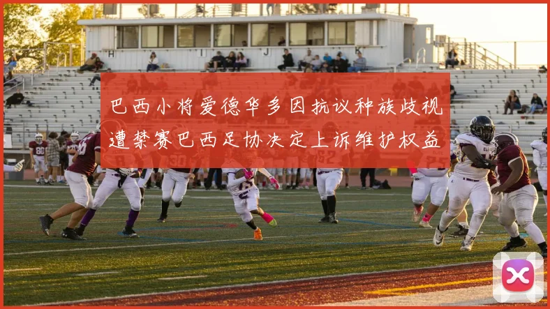 巴西小将爱德华多因抗议种族歧视遭禁赛巴西足协决定上诉维护权益