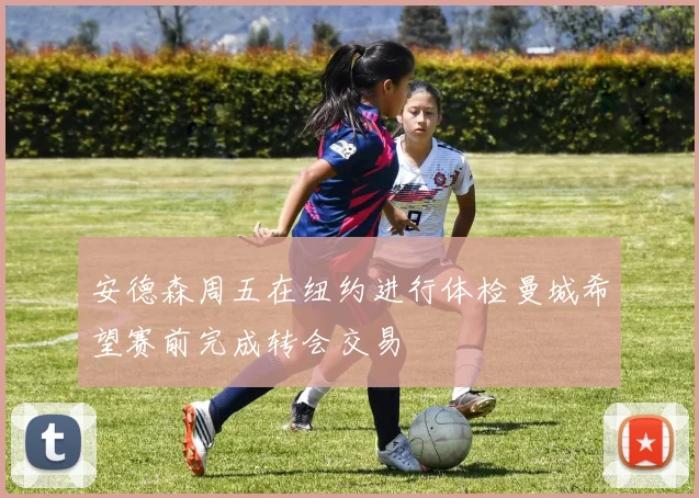 安德森周五在纽约进行体检曼城希望赛前完成转会交易