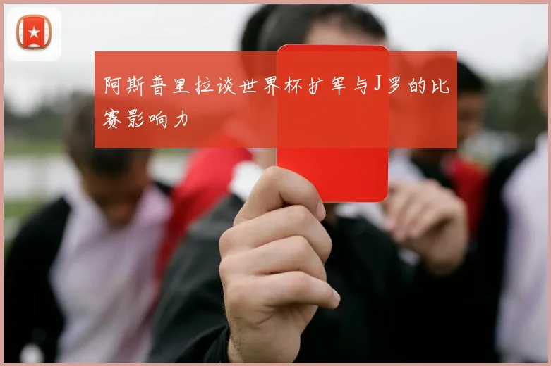 阿斯普里拉谈世界杯扩军与J罗的比赛影响力
