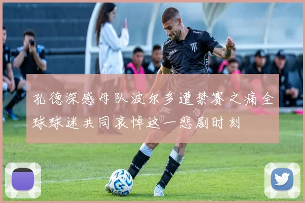 孔德深感母队波尔多遭禁赛之痛全球球迷共同哀悼这一悲剧时刻