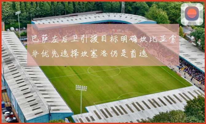 巴萨左后卫引援目标明确坎比亚索非优先选择坎塞洛仍是首选