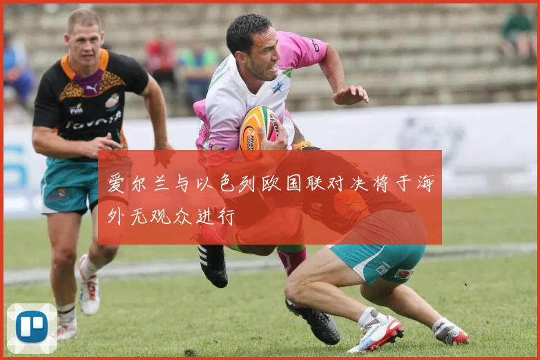 爱尔兰与以色列欧国联对决将于海外无观众进行