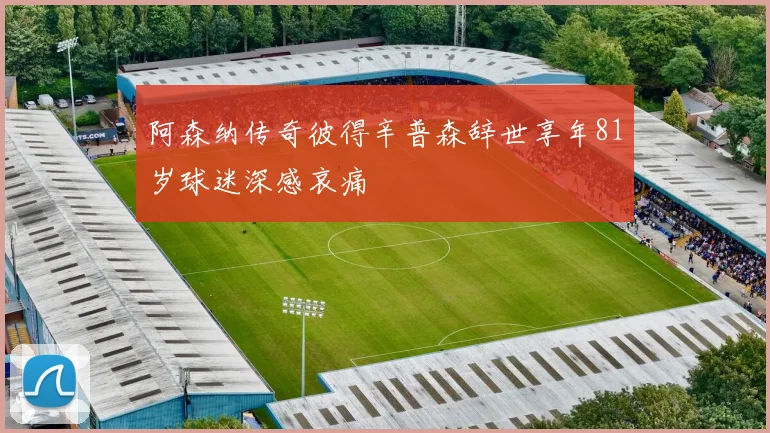 阿森纳传奇彼得辛普森辞世享年81岁球迷深感哀痛
