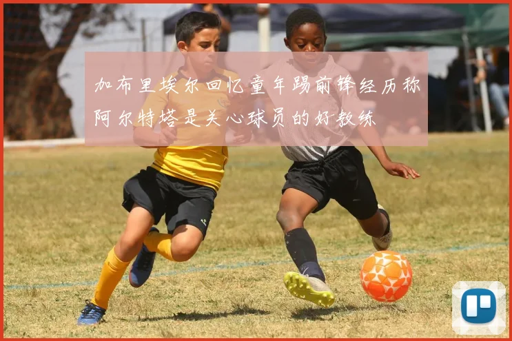 加布里埃尔回忆童年踢前锋经历称阿尔特塔是关心球员的好教练