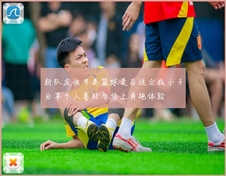 新队友快节奏篮球是否适合我小卡分享个人喜好与场上奔跑体验
