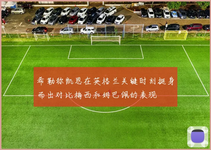 希勒称凯恩在英格兰关键时刻挺身而出对比梅西和姆巴佩的表现