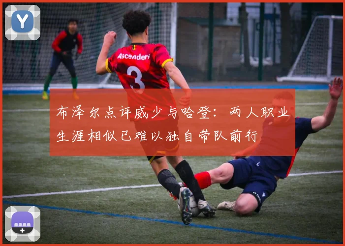 布泽尔点评威少与哈登：两人职业生涯相似已难以独自带队前行