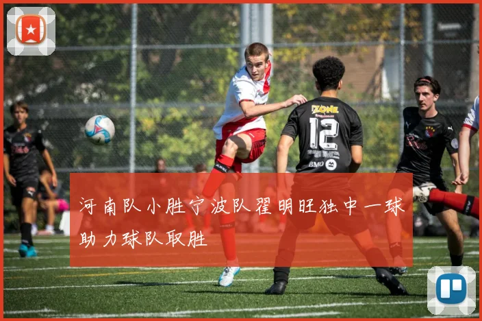 河南队小胜宁波队翟明旺独中一球助力球队取胜