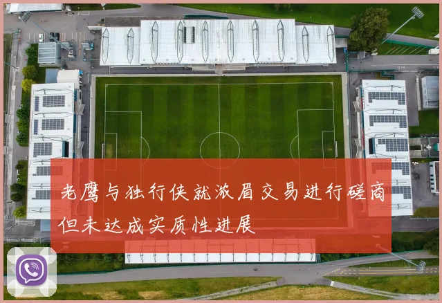 老鹰与独行侠就浓眉交易进行磋商但未达成实质性进展