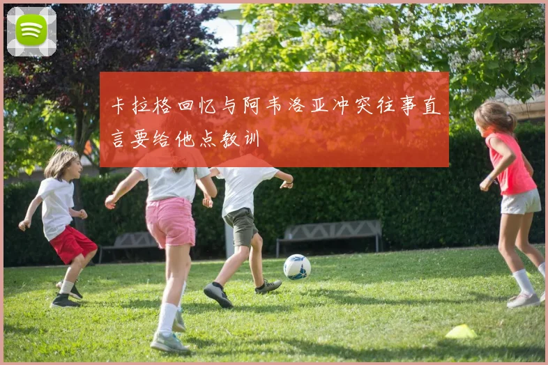 卡拉格回忆与阿韦洛亚冲突往事直言要给他点教训