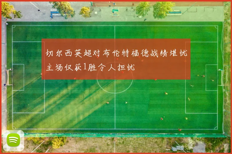 切尔西英超对布伦特福德战绩堪忧主场仅获1胜令人担忧