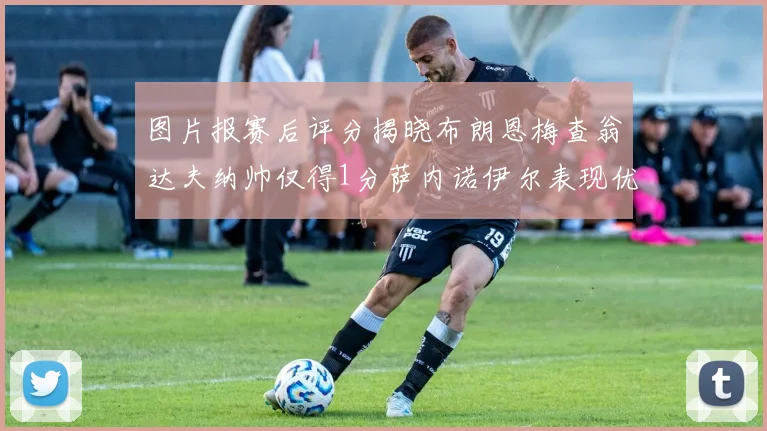图片报赛后评分揭晓布朗恩梅查翁达夫纳帅仅得1分萨内诺伊尔表现优异获3分