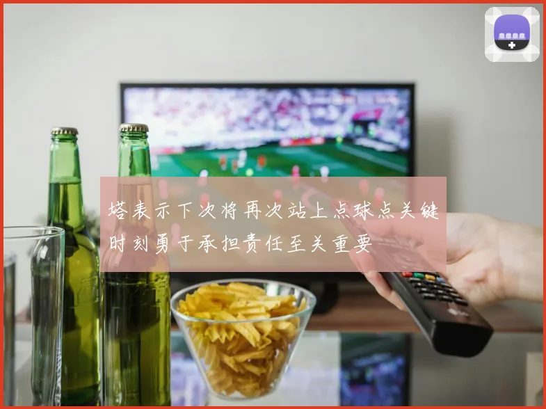 塔表示下次将再次站上点球点关键时刻勇于承担责任至关重要