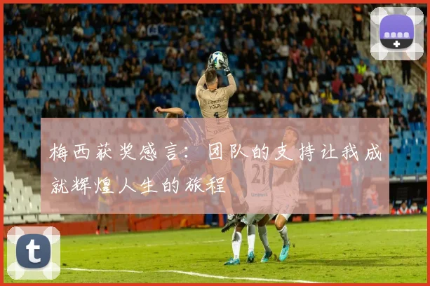 梅西获奖感言：团队的支持让我成就辉煌人生的旅程