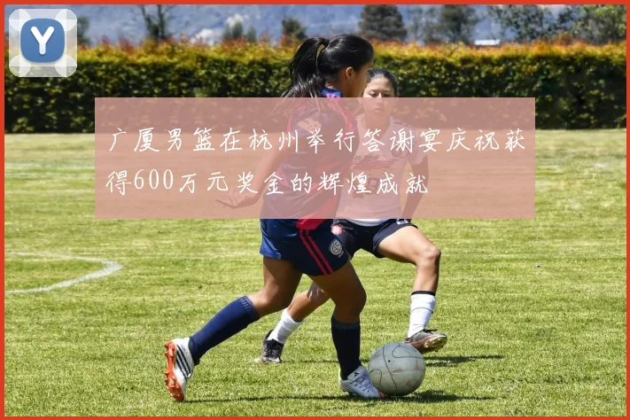 广厦男篮在杭州举行答谢宴庆祝获得600万元奖金的辉煌成就