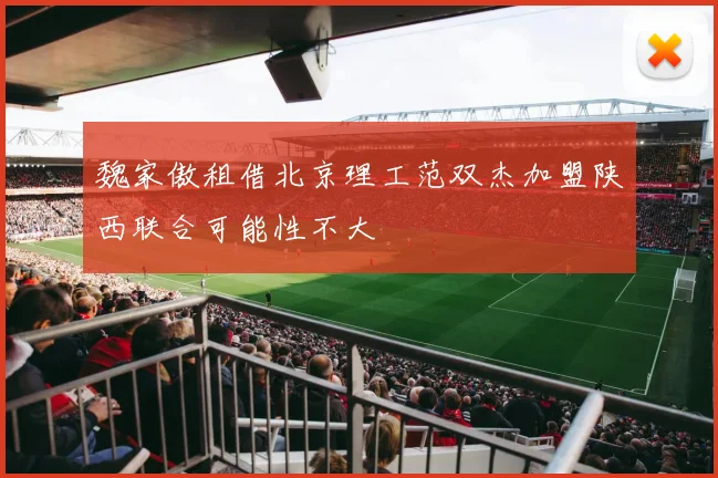 魏家傲租借北京理工范双杰加盟陕西联合可能性不大