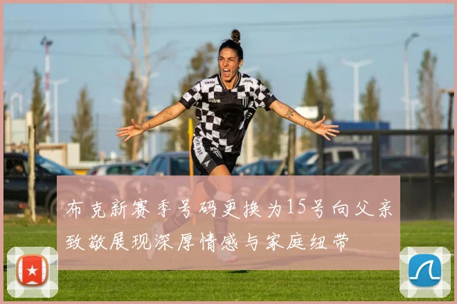 布克新赛季号码更换为15号向父亲致敬展现深厚情感与家庭纽带