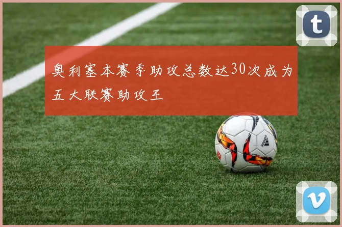 奥利塞本赛季助攻总数达30次成为五大联赛助攻王