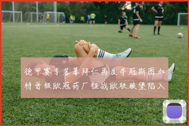 德甲赛季落幕拜仁再度夺冠斯图加特晋级欧冠药厂征战欧联狼堡陷入保级附加赛