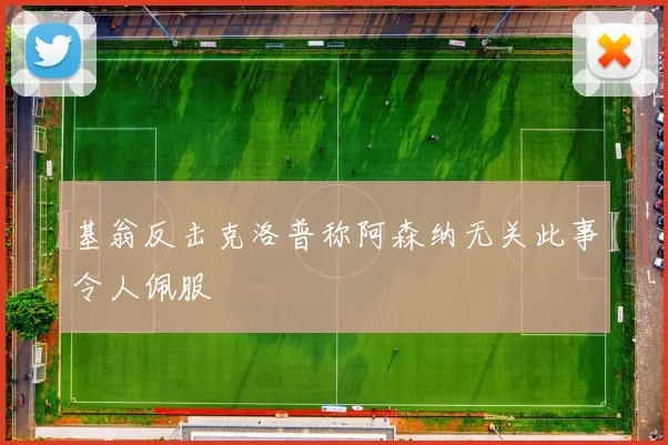 基翁反击克洛普称阿森纳无关此事令人佩服