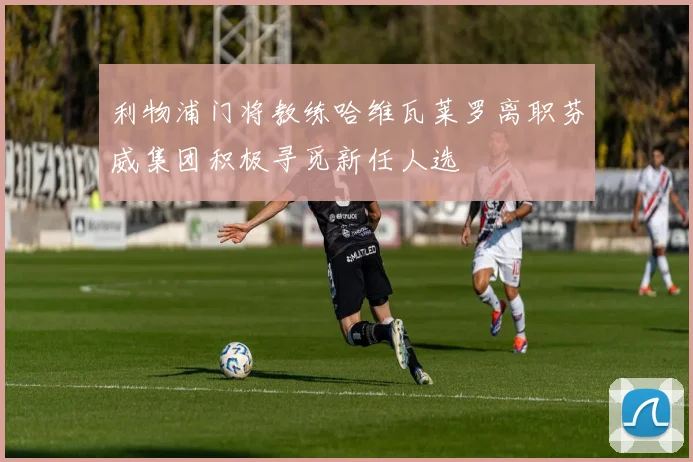 利物浦门将教练哈维瓦莱罗离职芬威集团积极寻觅新任人选